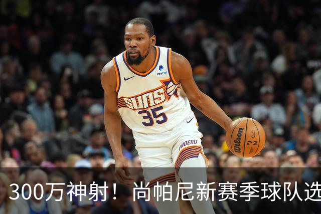 300万神射！尚帕尼新赛季球队选项 马刺可提供起薪2100万续约合同